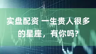 实盘配资 一生贵人很多的星座，有你吗?