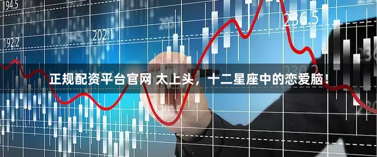 正规配资平台官网 太上头，十二星座中的恋爱脑！