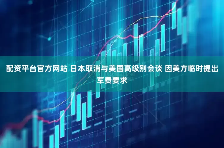 配资平台官方网站 日本取消与美国高级别会谈 因美方临时提出军费要求