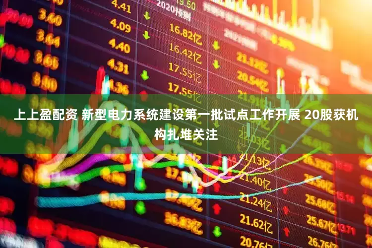 上上盈配资 新型电力系统建设第一批试点工作开展 20股获机构扎堆关注