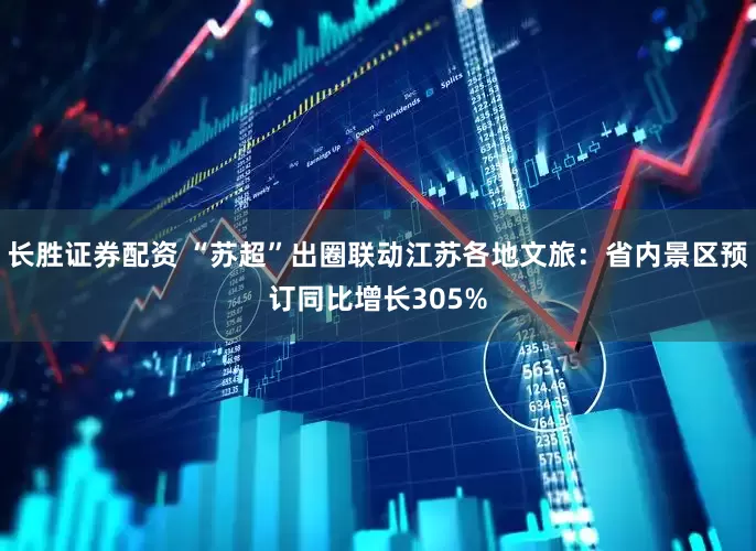 长胜证券配资 “苏超”出圈联动江苏各地文旅：省内景区预订同比增长305%