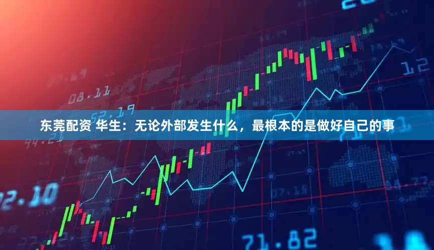 东莞配资 华生：无论外部发生什么，最根本的是做好自己的事