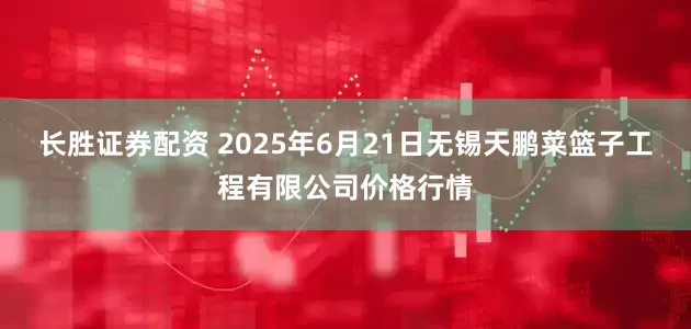 长胜证券配资 2025年6月21日无锡天鹏菜篮子工程有限公司价格行情