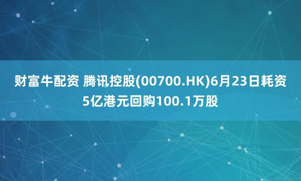 财富牛配资 腾讯控股(00700.HK)6月23日耗资5亿港元回购100.1万股