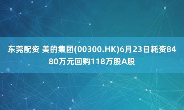 东莞配资 美的集团(00300.HK)6月23日耗资8480万元回购118万股A股