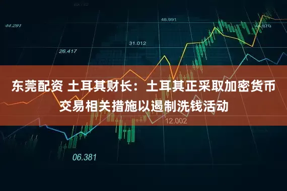 东莞配资 土耳其财长：土耳其正采取加密货币交易相关措施以遏制洗钱活动