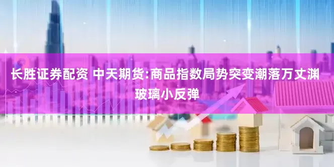 长胜证券配资 中天期货:商品指数局势突变潮落万丈渊 玻璃小反弹