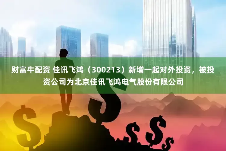 财富牛配资 佳讯飞鸿（300213）新增一起对外投资，被投资公司为北京佳讯飞鸿电气股份有限公司
