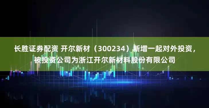 长胜证券配资 开尔新材（300234）新增一起对外投资，被投资公司为浙江开尔新材料股份有限公司