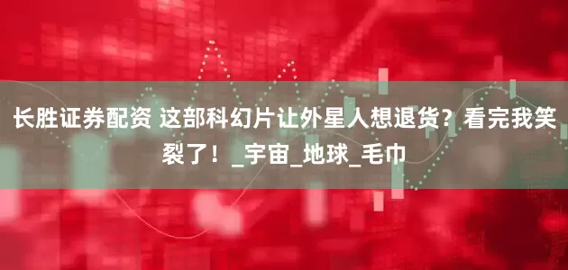 长胜证券配资 这部科幻片让外星人想退货？看完我笑裂了！_宇宙_地球_毛巾