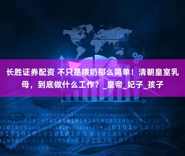 长胜证券配资 不只是喂奶那么简单！清朝皇室乳母，到底做什么工作？_皇帝_妃子_孩子