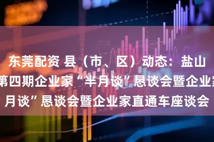 东莞配资 县（市、区）动态：盐山县召开2025年第四期企业家“半月谈”恳谈会暨企业家直通车座谈会
