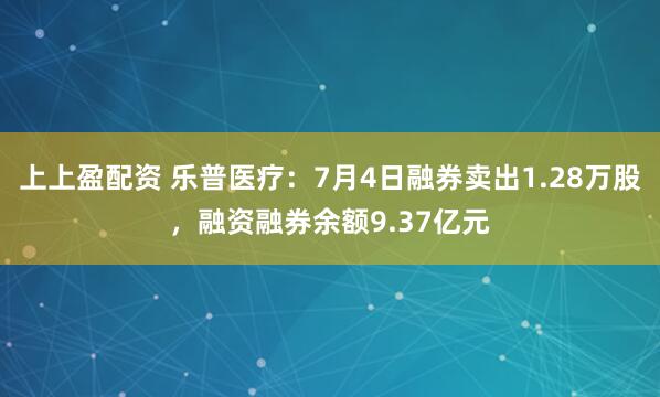 上上盈配资 乐普医疗：7月4日融券卖出1.28万股，融资融券余额9.37亿元