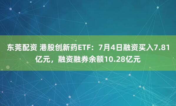 东莞配资 港股创新药ETF：7月4日融资买入7.81亿元，融资融券余额10.28亿元