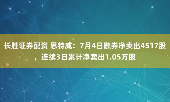 长胜证券配资 思特威：7月4日融券净卖出4517股，连续3日累计净卖出1.05万股