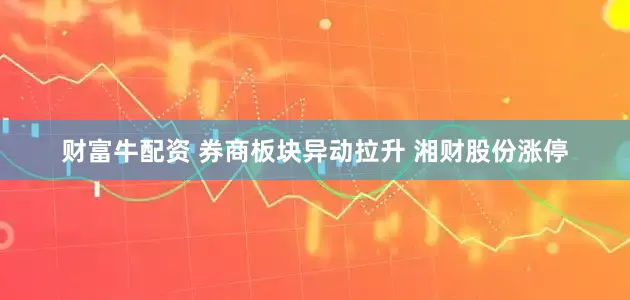 财富牛配资 券商板块异动拉升 湘财股份涨停