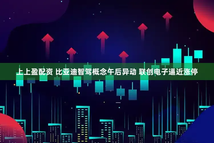上上盈配资 比亚迪智驾概念午后异动 联创电子逼近涨停