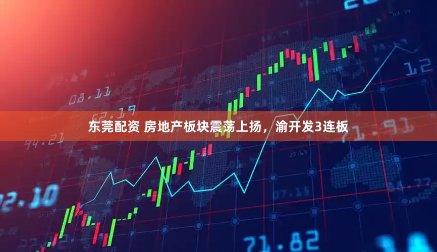 东莞配资 房地产板块震荡上扬，渝开发3连板
