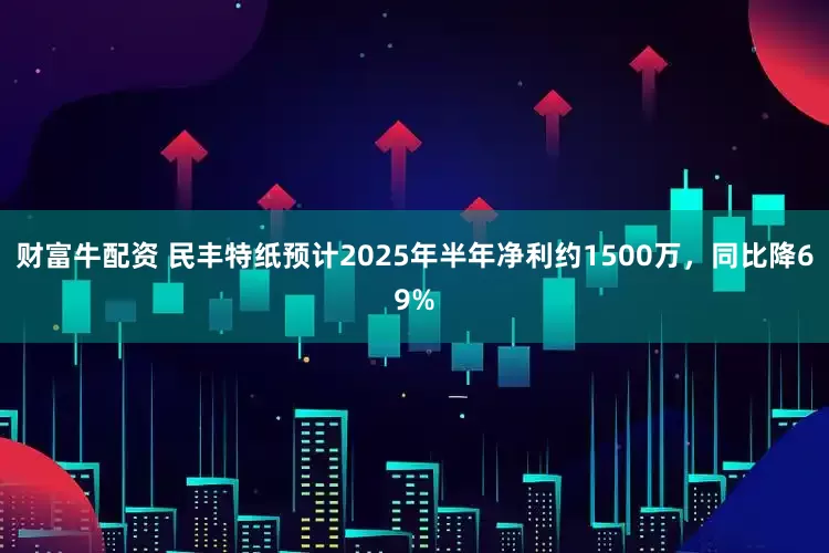财富牛配资 民丰特纸预计2025年半年净利约1500万，同比降69%