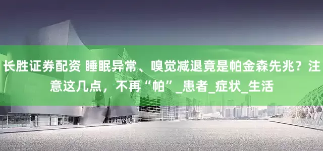 长胜证券配资 睡眠异常、嗅觉减退竟是帕金森先兆？注意这几点，不再“帕”_患者_症状_生活