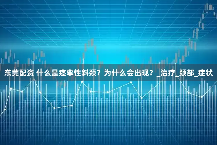 东莞配资 什么是痉挛性斜颈？为什么会出现？_治疗_颈部_症状