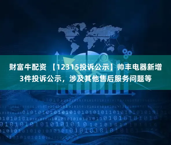 财富牛配资 【12315投诉公示】帅丰电器新增3件投诉公示，涉及其他售后服务问题等