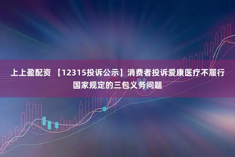 上上盈配资 【12315投诉公示】消费者投诉爱康医疗不履行国家规定的三包义务问题