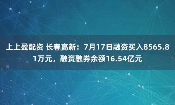 上上盈配资 长春高新：7月17日融资买入8565.81万元，融资融券余额16.54亿元