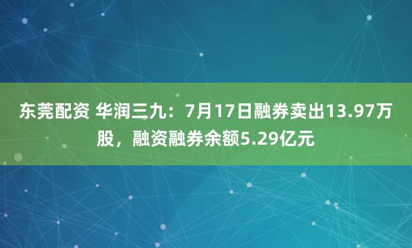 东莞配资 华润三九：7月17日融券卖出13.97万股，融资融券余额5.29亿元