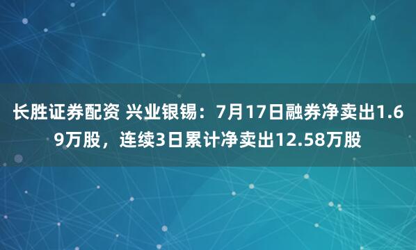 长胜证券配资 兴业银锡：7月17日融券净卖出1.69万股，连续3日累计净卖出12.58万股