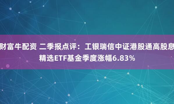 财富牛配资 二季报点评：工银瑞信中证港股通高股息精选ETF基金季度涨幅6.83%