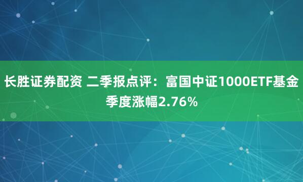 长胜证券配资 二季报点评：富国中证1000ETF基金季度涨幅2.76%