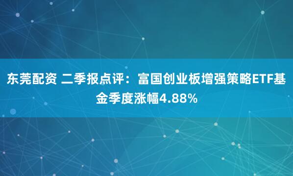 东莞配资 二季报点评：富国创业板增强策略ETF基金季度涨幅4.88%