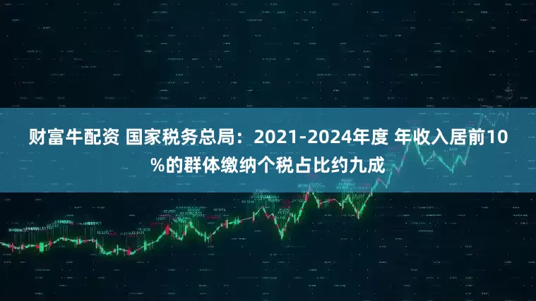 财富牛配资 国家税务总局：2021-2024年度 年收入居前10%的群体缴纳个税占比约九成