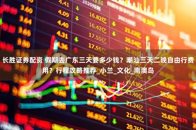 长胜证券配资 假期去广东三天要多少钱？潮汕三天二晚自由行费用？行程攻略推荐_小兰_文化_南澳岛