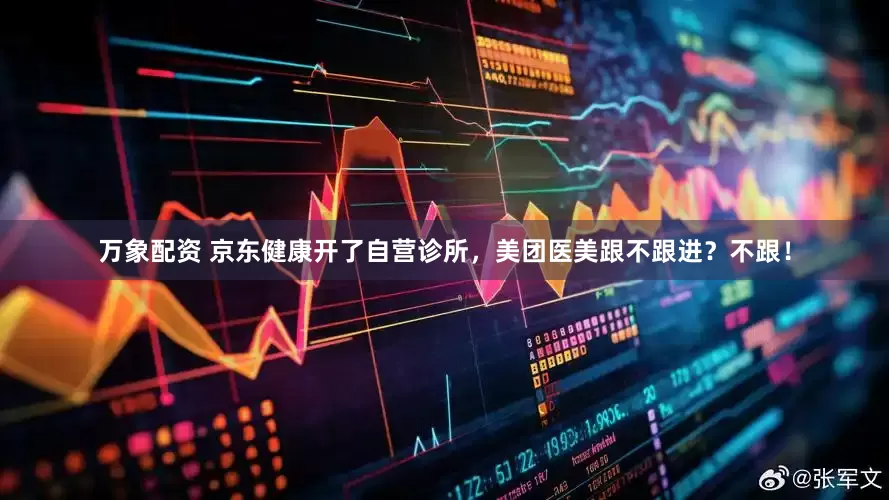 万象配资 京东健康开了自营诊所，美团医美跟不跟进？不跟！