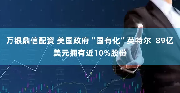 万银鼎信配资 美国政府“国有化”英特尔  89亿美元拥有近10%股份