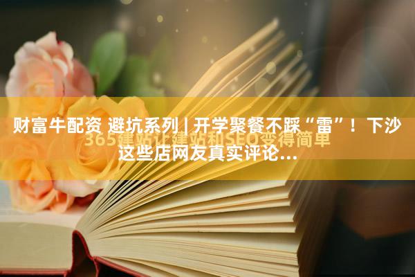 财富牛配资 避坑系列 | 开学聚餐不踩“雷”！下沙这些店网友真实评论...