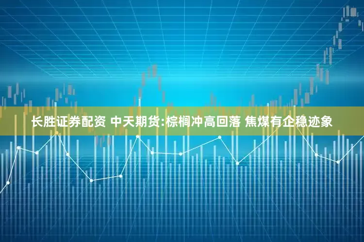 长胜证券配资 中天期货:棕榈冲高回落 焦煤有企稳迹象