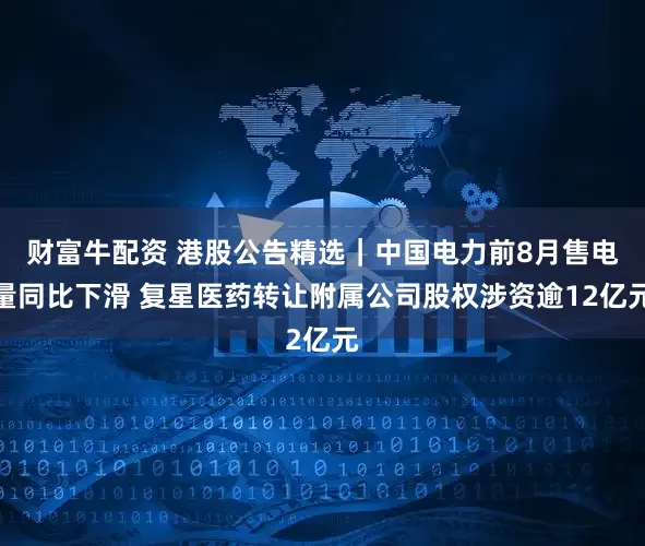财富牛配资 港股公告精选｜中国电力前8月售电量同比下滑 复星医药转让附属公司股权涉资逾12亿元
