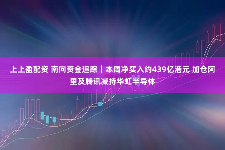 上上盈配资 南向资金追踪｜本周净买入约439亿港元 加仓阿里及腾讯减持华虹半导体