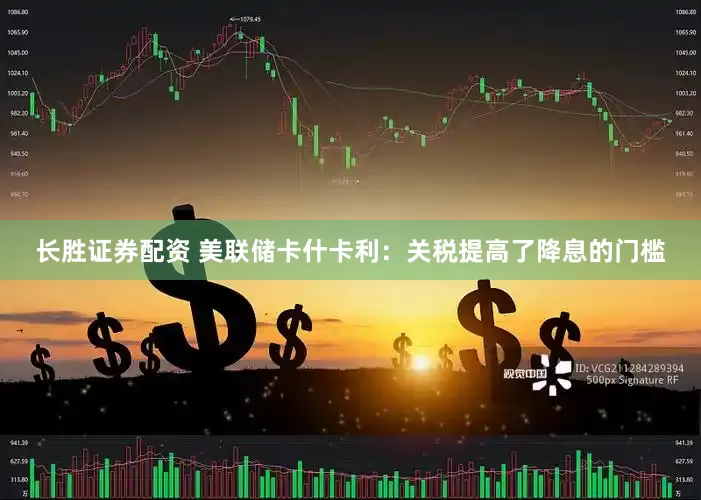 长胜证券配资 美联储卡什卡利：关税提高了降息的门槛
