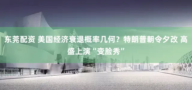 东莞配资 美国经济衰退概率几何？特朗普朝令夕改 高盛上演“变脸秀”