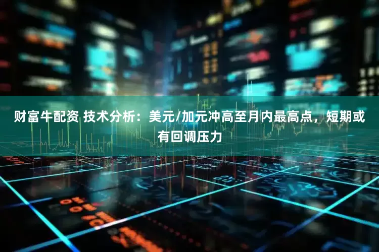 财富牛配资 技术分析：美元/加元冲高至月内最高点，短期或有回调压力