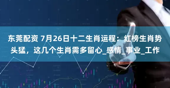东莞配资 7月26日十二生肖运程：红榜生肖势头猛，这几个生肖需多留心_感情_事业_工作