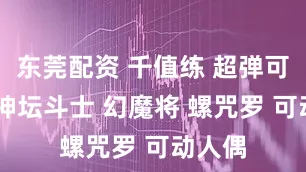 东莞配资 千值练 超弹可动 魔神坛斗士 幻魔将 螺咒罗 可动人偶