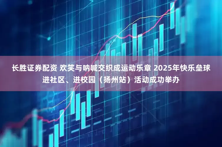 长胜证券配资 欢笑与呐喊交织成运动乐章 2025年快乐垒球进社区、进校园（扬州站）活动成功举办