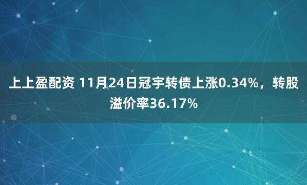 上上盈配资 11月24日冠宇转债上涨0.34%，转股溢价率36.17%