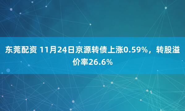 东莞配资 11月24日京源转债上涨0.59%，转股溢价率26.6%