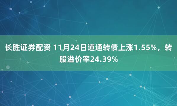 长胜证券配资 11月24日道通转债上涨1.55%，转股溢价率24.39%